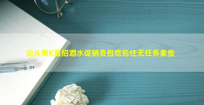 汕头商K直招酒水促销员包吃包住无任务象些